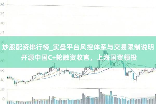 炒股配资排行榜_实盘平台风控体系与交易限制说明 开源中国C+轮融资收官，上海国资领投