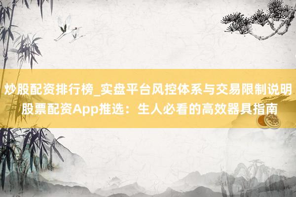 炒股配资排行榜_实盘平台风控体系与交易限制说明 股票配资App推选：生人必看的高效器具指南