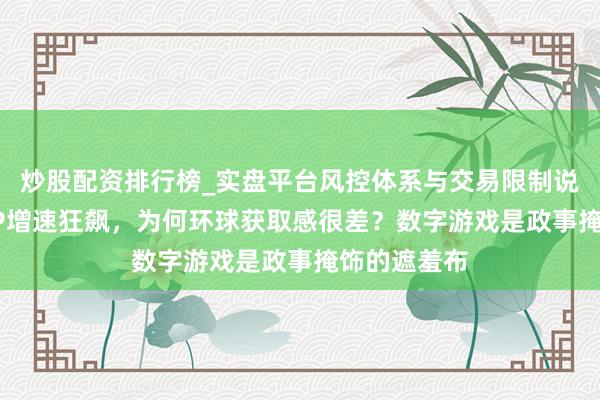 炒股配资排行榜_实盘平台风控体系与交易限制说明 台湾GDP增速狂飙，为何环球获取感很差？数字游戏是政事掩饰的遮羞布