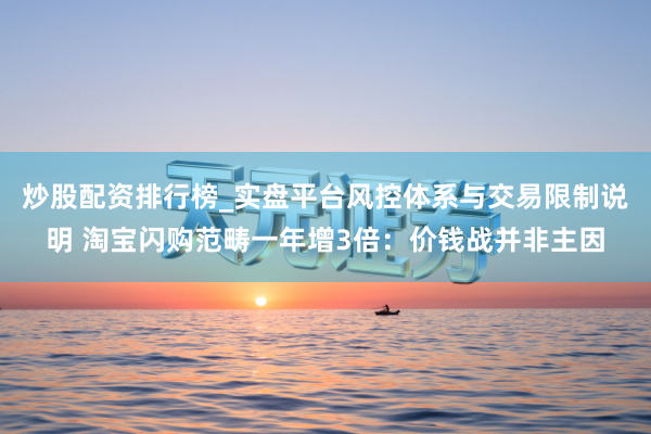 炒股配资排行榜_实盘平台风控体系与交易限制说明 淘宝闪购范畴一年增3倍：价钱战并非主因