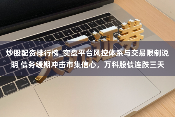 炒股配资排行榜_实盘平台风控体系与交易限制说明 债务缓期冲击市集信心，万科股债连跌三天