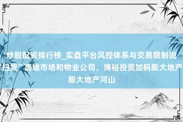 炒股配资排行榜_实盘平台风控体系与交易限制说明 “扫货”高端市场和物业公司，博裕投资加码膨大地产河山