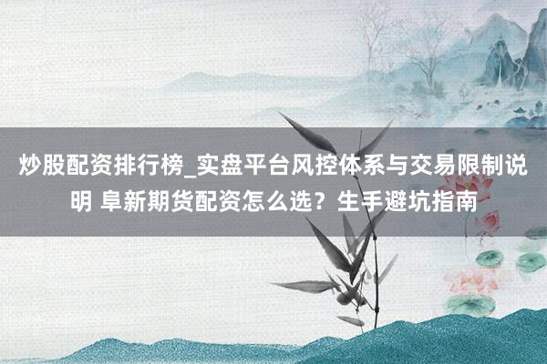 炒股配资排行榜_实盘平台风控体系与交易限制说明 阜新期货配资怎么选？生手避坑指南