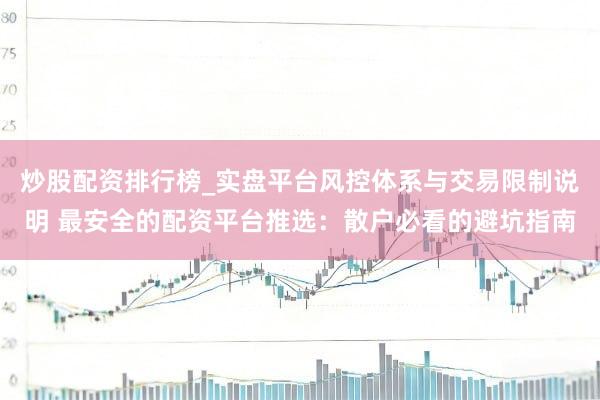 炒股配资排行榜_实盘平台风控体系与交易限制说明 最安全的配资平台推选：散户必看的避坑指南