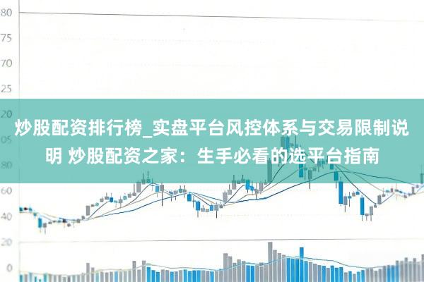 炒股配资排行榜_实盘平台风控体系与交易限制说明 炒股配资之家：生手必看的选平台指南
