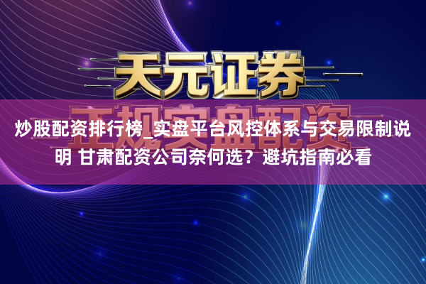 炒股配资排行榜_实盘平台风控体系与交易限制说明 甘肃配资公司奈何选？避坑指南必看