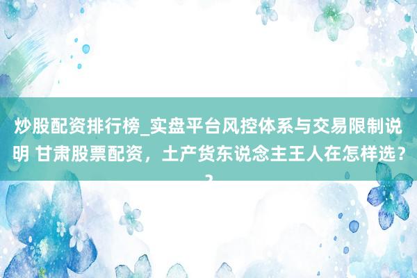 炒股配资排行榜_实盘平台风控体系与交易限制说明 甘肃股票配资，土产货东说念主王人在怎样选？
