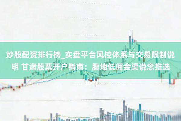 炒股配资排行榜_实盘平台风控体系与交易限制说明 甘肃股票开户指南：腹地低佣金渠说念推选