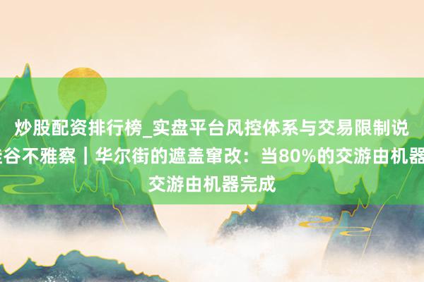 炒股配资排行榜_实盘平台风控体系与交易限制说明 硅谷不雅察|华尔街的遮盖窜改:当80%的交游由机器完成