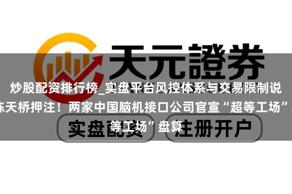 炒股配资排行榜_实盘平台风控体系与交易限制说明 陈天桥押注!两家中国脑机接口公司官宣“超等工场”盘算