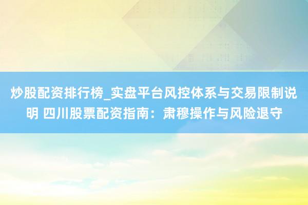 炒股配资排行榜_实盘平台风控体系与交易限制说明 四川股票配资指南：肃穆操作与风险退守