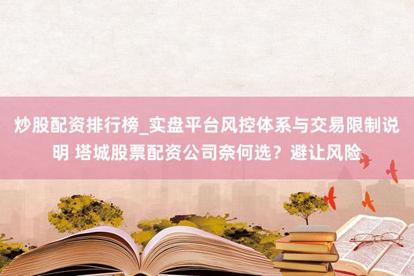 炒股配资排行榜_实盘平台风控体系与交易限制说明 塔城股票配资公司奈何选？避让风险