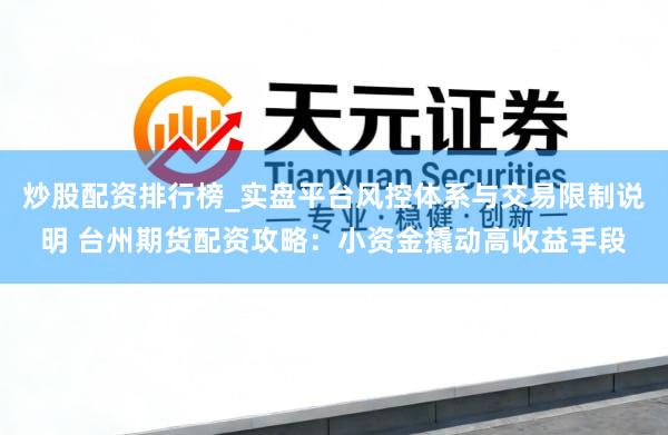 炒股配资排行榜_实盘平台风控体系与交易限制说明 台州期货配资攻略：小资金撬动高收益手段