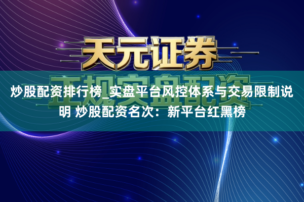 炒股配资排行榜_实盘平台风控体系与交易限制说明 炒股配资名次：新平台红黑榜