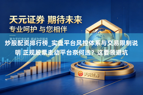 炒股配资排行榜_实盘平台风控体系与交易限制说明 正规股票走动平台奈何选？这要领避坑