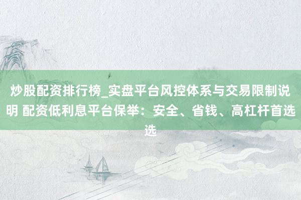 炒股配资排行榜_实盘平台风控体系与交易限制说明 配资低利息平台保举：安全、省钱、高杠杆首选
