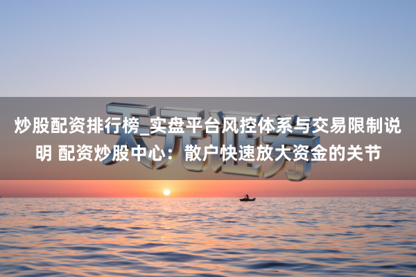 炒股配资排行榜_实盘平台风控体系与交易限制说明 配资炒股中心：散户快速放大资金的关节