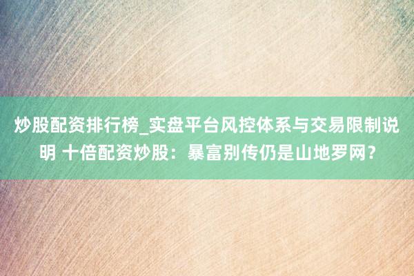 炒股配资排行榜_实盘平台风控体系与交易限制说明 十倍配资炒股：暴富别传仍是山地罗网？