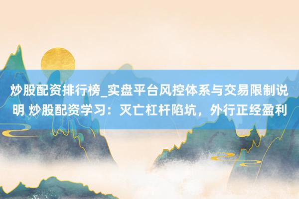 炒股配资排行榜_实盘平台风控体系与交易限制说明 炒股配资学习：灭亡杠杆陷坑，外行正经盈利