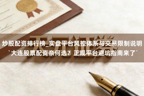 炒股配资排行榜_实盘平台风控体系与交易限制说明 `大连股票配资奈何选？正规平台避坑指南来了`