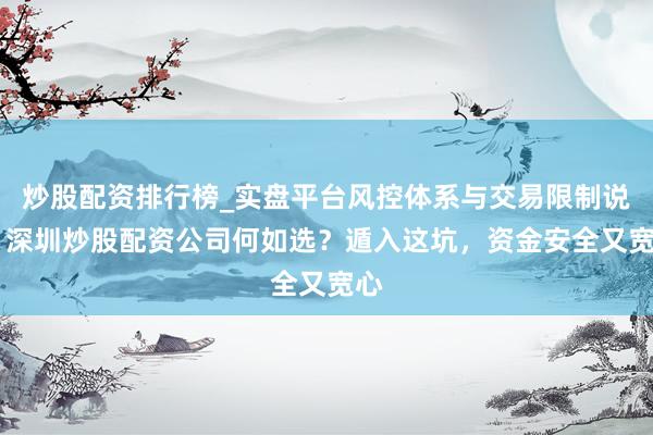 炒股配资排行榜_实盘平台风控体系与交易限制说明 深圳炒股配资公司何如选？遁入这坑，资金安全又宽心