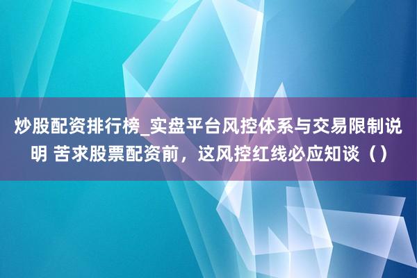 炒股配资排行榜_实盘平台风控体系与交易限制说明 苦求股票配资前，这风控红线必应知谈（）