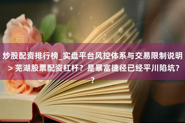 炒股配资排行榜_实盘平台风控体系与交易限制说明 > 芜湖股票配资杠杆？是暴富捷径已经平川陷坑？
