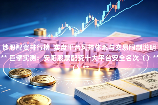 炒股配资排行榜_实盘平台风控体系与交易限制说明 ** 巨擘实测：安阳股票配资十大平台安全名次（）**