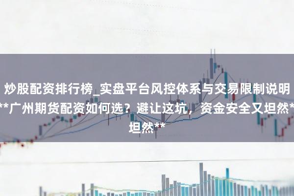 炒股配资排行榜_实盘平台风控体系与交易限制说明 **广州期货配资如何选？避让这坑，资金安全又坦然**