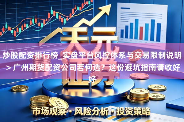 炒股配资排行榜_实盘平台风控体系与交易限制说明 > 广州期货配资公司若何选？这份避坑指南请收好