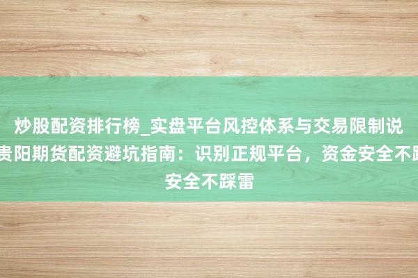 炒股配资排行榜_实盘平台风控体系与交易限制说明 贵阳期货配资避坑指南：识别正规平台，资金安全不踩雷