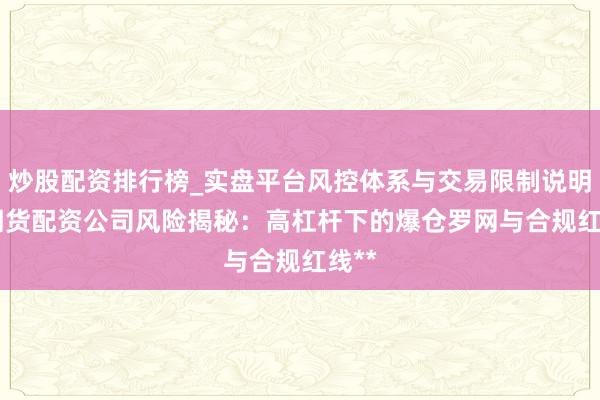 炒股配资排行榜_实盘平台风控体系与交易限制说明 **期货配资公司风险揭秘：高杠杆下的爆仓罗网与合规红线**