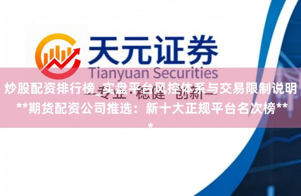 炒股配资排行榜_实盘平台风控体系与交易限制说明 **期货配资公司推选：新十大正规平台名次榜**