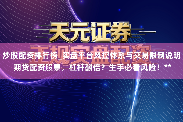 炒股配资排行榜_实盘平台风控体系与交易限制说明 期货配资股票，杠杆翻倍？生手必看风险！**
