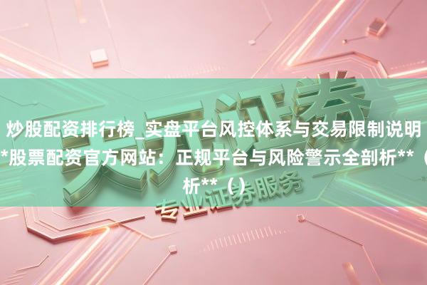 炒股配资排行榜_实盘平台风控体系与交易限制说明 **股票配资官方网站：正规平台与风险警示全剖析**（）