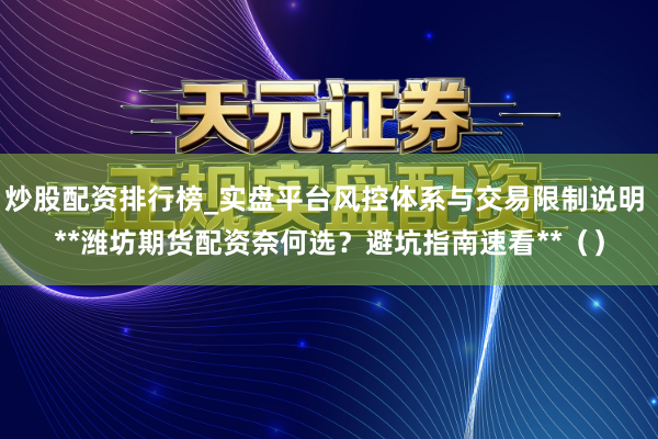 炒股配资排行榜_实盘平台风控体系与交易限制说明 **潍坊期货配资奈何选？避坑指南速看**（）