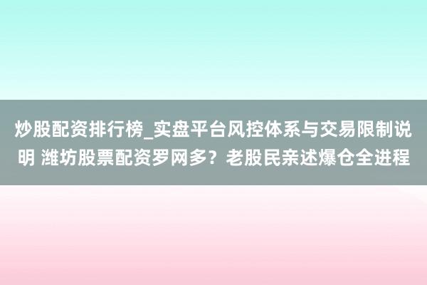 炒股配资排行榜_实盘平台风控体系与交易限制说明 潍坊股票配资罗网多？老股民亲述爆仓全进程