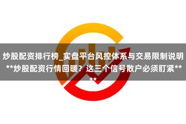 炒股配资排行榜_实盘平台风控体系与交易限制说明 **炒股配资行情回暖？这三个信号散户必须盯紧**