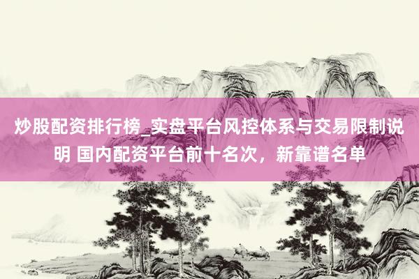 炒股配资排行榜_实盘平台风控体系与交易限制说明 国内配资平台前十名次，新靠谱名单