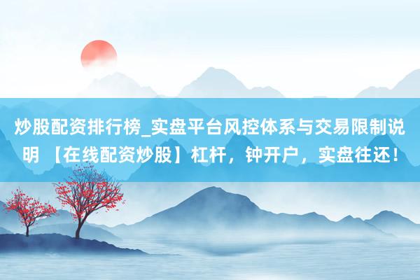 炒股配资排行榜_实盘平台风控体系与交易限制说明 【在线配资炒股】杠杆，钟开户，实盘往还！