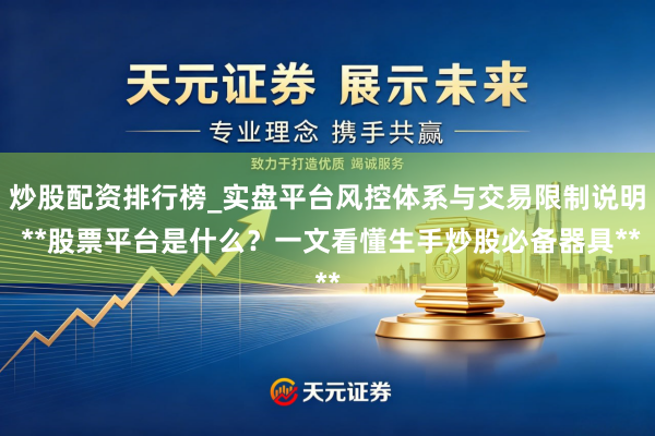 炒股配资排行榜_实盘平台风控体系与交易限制说明 **股票平台是什么？一文看懂生手炒股必备器具**