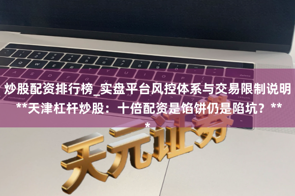 炒股配资排行榜_实盘平台风控体系与交易限制说明 **天津杠杆炒股:十倍配资是馅饼仍是陷坑?**