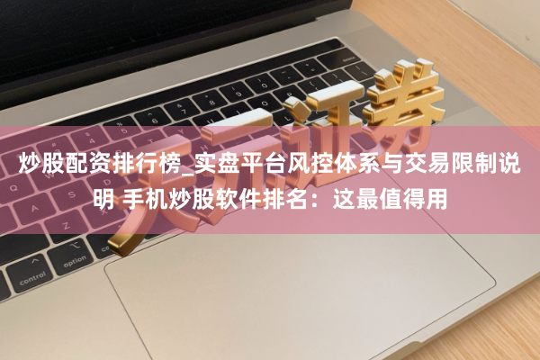 炒股配资排行榜_实盘平台风控体系与交易限制说明 手机炒股软件排名：这最值得用