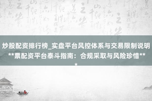 炒股配资排行榜_实盘平台风控体系与交易限制说明 **票配资平台泰斗指南：合规采取与风险珍惜**