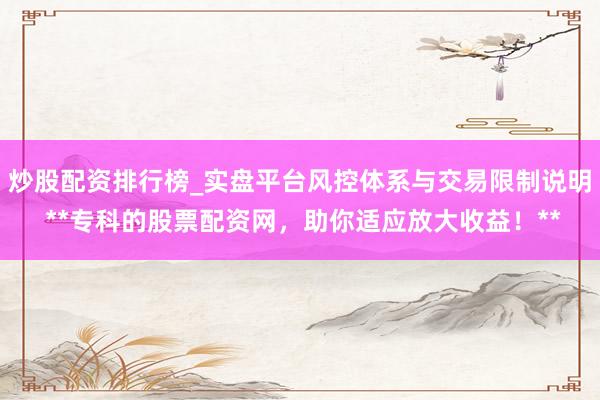 炒股配资排行榜_实盘平台风控体系与交易限制说明 **专科的股票配资网，助你适应放大收益！**